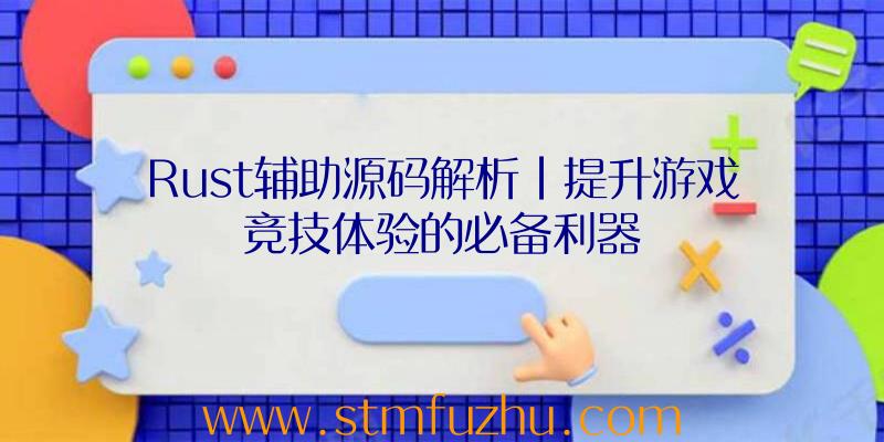 Rust辅助源码解析|提升游戏竞技体验的必备利器